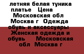 летняя белая туника-платье › Цена ­ 600 - Московская обл., Москва г. Одежда, обувь и аксессуары » Женская одежда и обувь   . Московская обл.,Москва г.